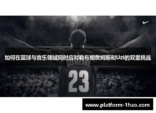 如何在篮球与音乐领域同时应对勒布朗詹姆斯和Uzi的双重挑战 如何在篮球与音乐领域同时应对勒布朗詹姆斯和Uzi的双重挑战