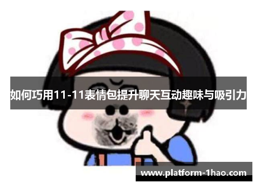 如何巧用11-11表情包提升聊天互动趣味与吸引力 如何巧用11-11表情包提升聊天互动趣味与吸引力