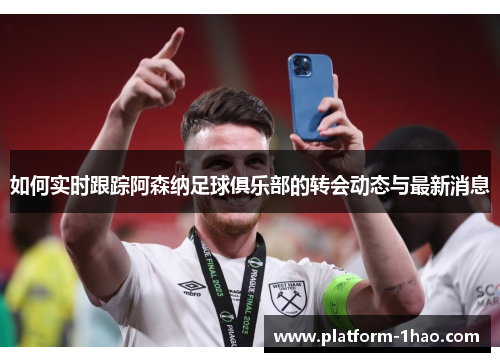 如何实时跟踪阿森纳足球俱乐部的转会动态与最新消息 如何实时跟踪阿森纳足球俱乐部的转会动态与最新消息