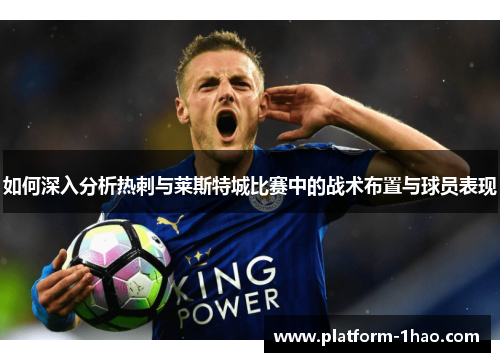 如何深入分析热刺与莱斯特城比赛中的战术布置与球员表现