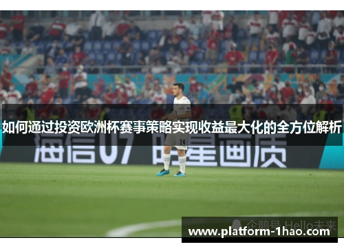 如何通过投资欧洲杯赛事策略实现收益最大化的全方位解析