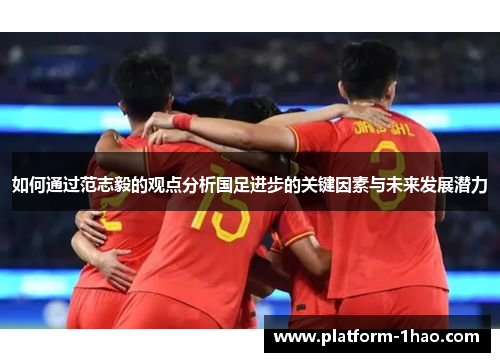 如何通过范志毅的观点分析国足进步的关键因素与未来发展潜力 如何通过范志毅的观点分析国足进步的关键因素与未来发展潜力