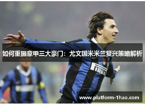 如何重振意甲三大豪门:尤文国米米兰复兴策略解析 如何重振意甲三大豪门:尤文国米米兰复兴策略解析