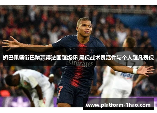 姆巴佩领衔巴黎赢得法国超级杯 展现战术灵活性与个人超凡表现