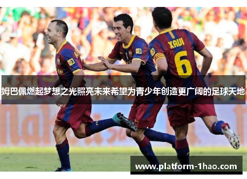 姆巴佩燃起梦想之光照亮未来希望为青少年创造更广阔的足球天地