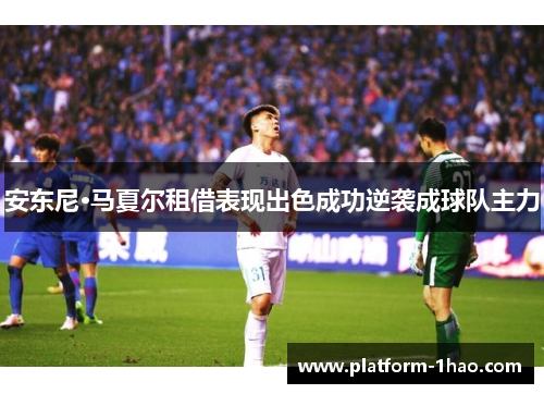 安东尼·马夏尔租借表现出色成功逆袭成球队主力 安东尼·马夏尔租借表现出色成功逆袭成球队主力