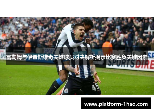 富勒姆与伊普斯维奇关键球员对决解析揭示比赛胜负关键因素 富勒姆与伊普斯维奇关键球员对决解析揭示比赛胜负关键因素