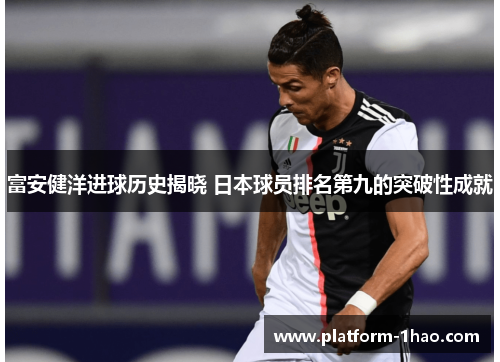 富安健洋进球历史揭晓 日本球员排名第九的突破性成就 富安健洋进球历史揭晓 日本球员排名第九的突破性成就