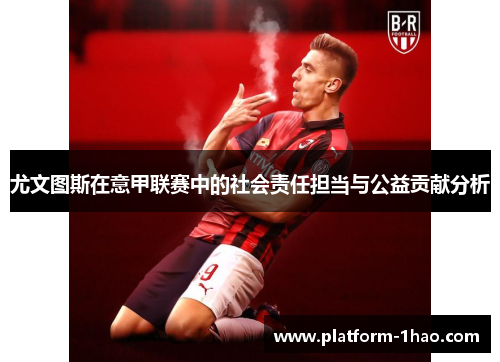 尤文图斯在意甲联赛中的社会责任担当与公益贡献分析 尤文图斯在意甲联赛中的社会责任担当与公益贡献分析