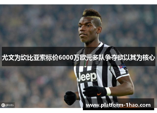 尤文为坎比亚索标价6000万欧元多队争夺欲以其为核心 尤文为坎比亚索标价6000万欧元多队争夺欲以其为核心