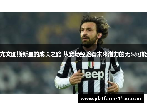 尤文图斯新星的成长之路 从赛场经验看未来潜力的无限可能 尤文图斯新星的成长之路 从赛场经验看未来潜力的无限可能