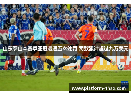 山东泰山本赛季亚冠遭遇五次处罚 罚款累计超过九万美元 山东泰山本赛季亚冠遭遇五次处罚 罚款累计超过九万美元