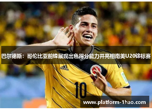 巴尔德斯:哥伦比亚前锋展现出色得分能力并亮相南美U20锦标赛 巴尔德斯:哥伦比亚前锋展现出色得分能力并亮相南美U20锦标赛