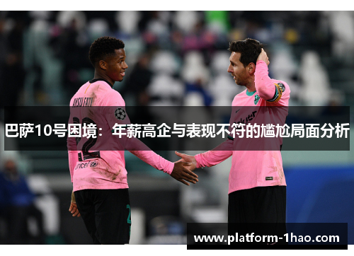 巴萨10号困境:年薪高企与表现不符的尴尬局面分析 巴萨10号困境:年薪高企与表现不符的尴尬局面分析