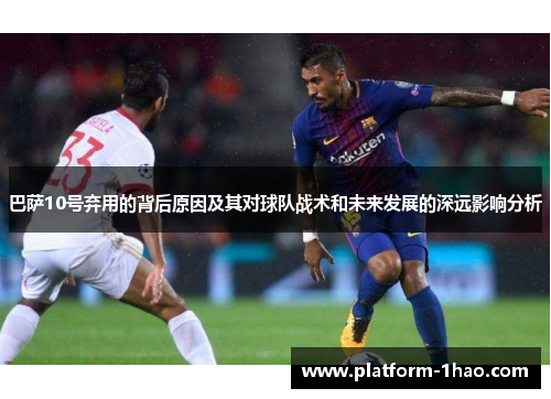 巴萨10号弃用的背后原因及其对球队战术和未来发展的深远影响分析