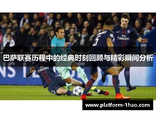 巴萨联赛历程中的经典时刻回顾与精彩瞬间分析