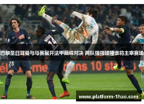 巴黎圣日耳曼与马赛展开法甲巅峰对决 两队强强碰撞谁将主宰赛场 巴黎圣日耳曼与马赛展开法甲巅峰对决 两队强强碰撞谁将主宰赛场