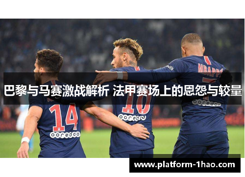 巴黎与马赛激战解析 法甲赛场上的恩怨与较量 巴黎与马赛激战解析 法甲赛场上的恩怨与较量