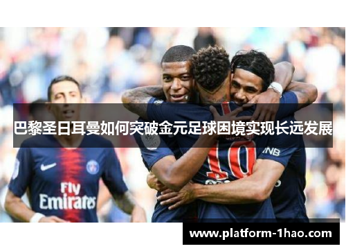 巴黎圣日耳曼如何突破金元足球困境实现长远发展 巴黎圣日耳曼如何突破金元足球困境实现长远发展