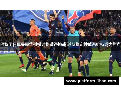 巴黎圣日耳曼豪华引援计划遭遇挑战 球队稳定性能否维持成为焦点 巴黎圣日耳曼豪华引援计划遭遇挑战 球队稳定性能否维持成为焦点