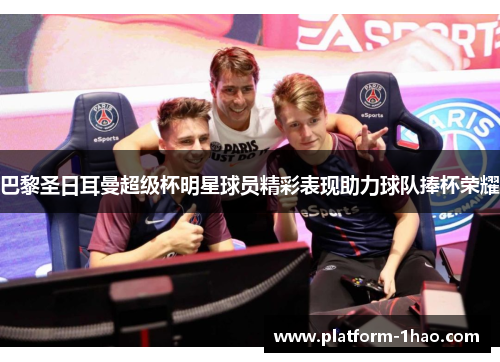 巴黎圣日耳曼超级杯明星球员精彩表现助力球队捧杯荣耀 巴黎圣日耳曼超级杯明星球员精彩表现助力球队捧杯荣耀