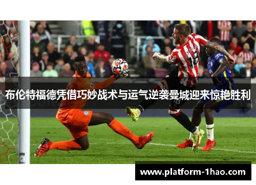 布伦特福德凭借巧妙战术与运气逆袭曼城迎来惊艳胜利