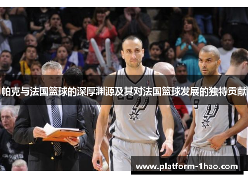 帕克与法国篮球的深厚渊源及其对法国篮球发展的独特贡献