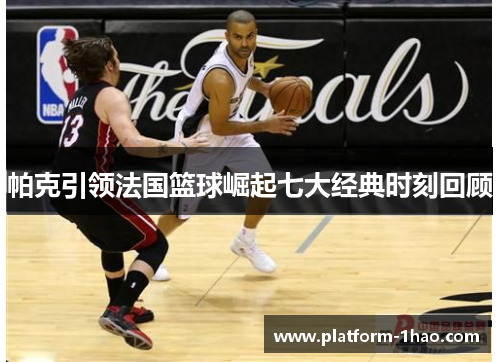 帕克引领法国篮球崛起七大经典时刻回顾