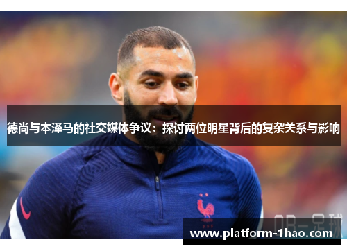 德尚与本泽马的社交媒体争议:探讨两位明星背后的复杂关系与影响 德尚与本泽马的社交媒体争议:探讨两位明星背后的复杂关系与影响