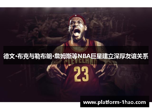 德文·布克与勒布朗·詹姆斯等NBA巨星建立深厚友谊关系 德文·布克与勒布朗·詹姆斯等NBA巨星建立深厚友谊关系