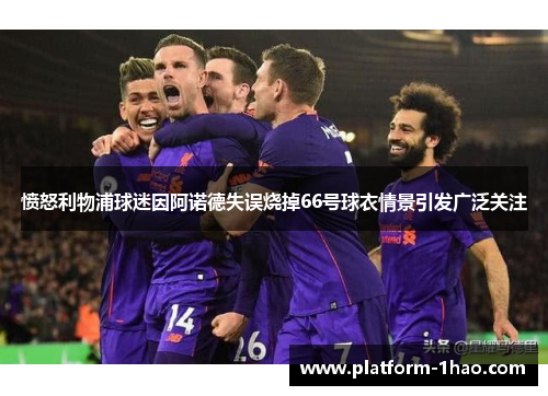 愤怒利物浦球迷因阿诺德失误烧掉66号球衣情景引发广泛关注 愤怒利物浦球迷因阿诺德失误烧掉66号球衣情景引发广泛关注