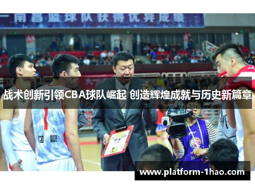 战术创新引领CBA球队崛起 创造辉煌成就与历史新篇章 战术创新引领CBA球队崛起 创造辉煌成就与历史新篇章