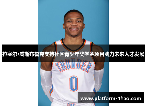 拉塞尔·威斯布鲁克支持社区青少年奖学金项目助力未来人才发展 拉塞尔·威斯布鲁克支持社区青少年奖学金项目助力未来人才发展