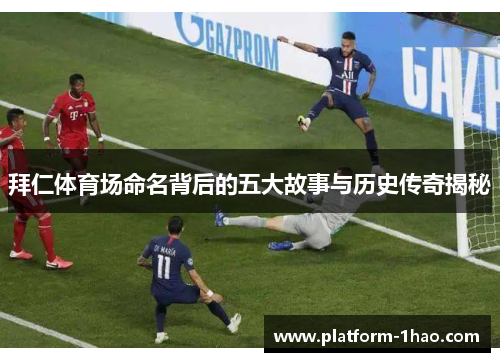 拜仁体育场命名背后的五大故事与历史传奇揭秘