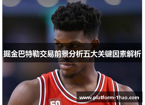 掘金巴特勒交易前景分析五大关键因素解析