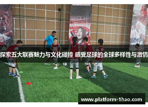 探索五大联赛魅力与文化碰撞 感受足球的全球多样性与激情 探索五大联赛魅力与文化碰撞 感受足球的全球多样性与激情